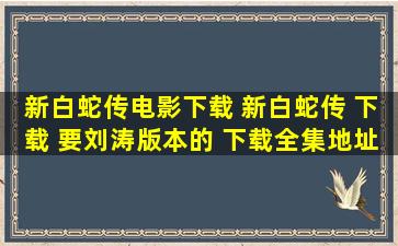 新白蛇传电影下载 新白蛇传 下载 要刘涛版本的 下载全集地址